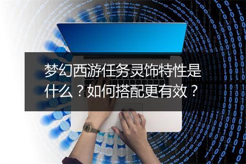 梦幻西游任务灵饰特性是什么？如何搭配更有效？