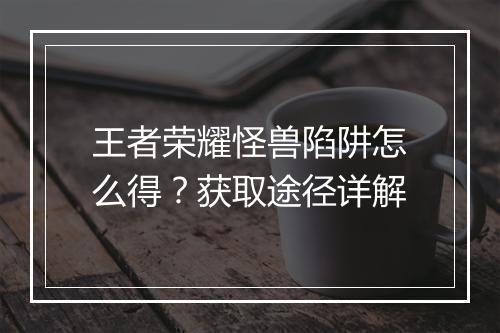 王者荣耀怪兽陷阱怎么得?获取途径详解