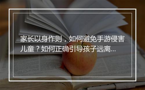 家长以身作则，如何避免手游侵害儿童？如何正确引导孩子远离沉迷？