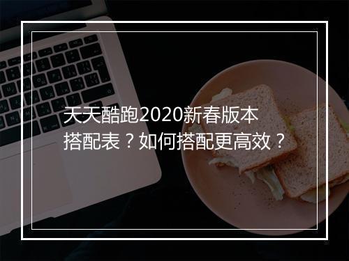 天天酷跑2020新春版本搭配表？如何搭配更高效？