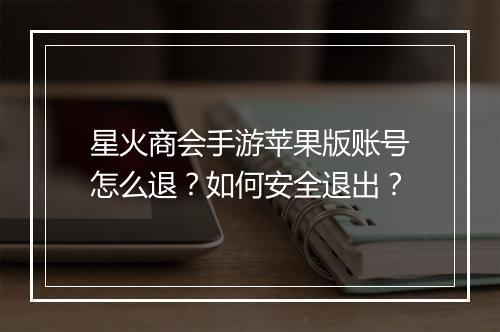 星火商会手游苹果版账号怎么退？如何安全退出？