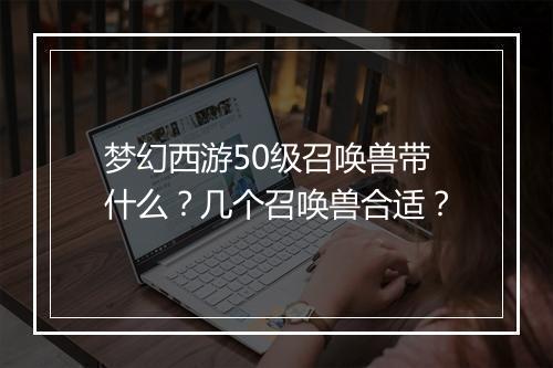 梦幻西游50级召唤兽带什么？几个召唤兽合适？