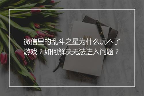 微信里的乱斗之星为什么玩不了游戏?如何解决无法进入问题?