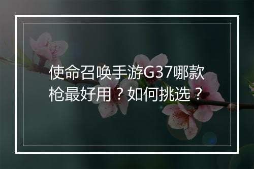 使命召唤手游G37哪款枪最好用？如何挑选？
