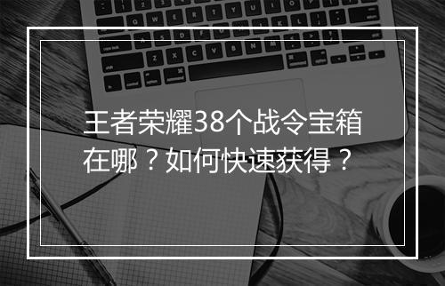 王者荣耀38个战令宝箱在哪？如何快速获得？