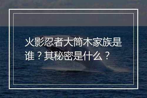 火影忍者大筒木家族是谁？其秘密是什么？