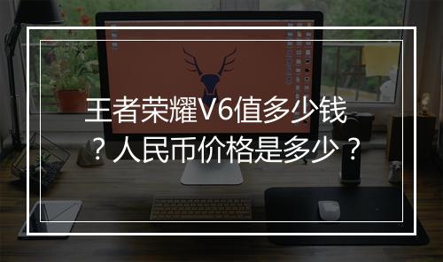 王者荣耀V6值多少钱？人民币价格是多少？