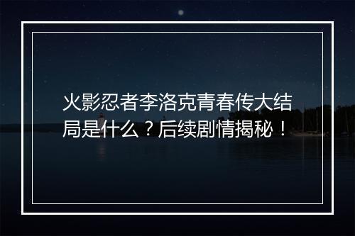 火影忍者李洛克青春传大结局是什么？后续剧情揭秘！