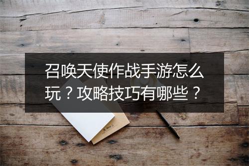 召唤天使作战手游怎么玩？攻略技巧有哪些？