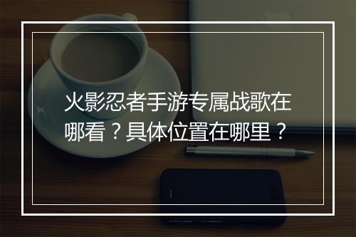 火影忍者手游专属战歌在哪看？具体位置在哪里？