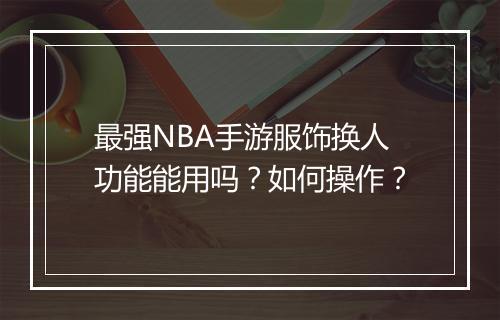 最强NBA手游服饰换人功能能用吗？如何操作？