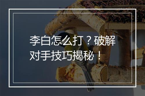 李白怎么打？破解对手技巧揭秘！