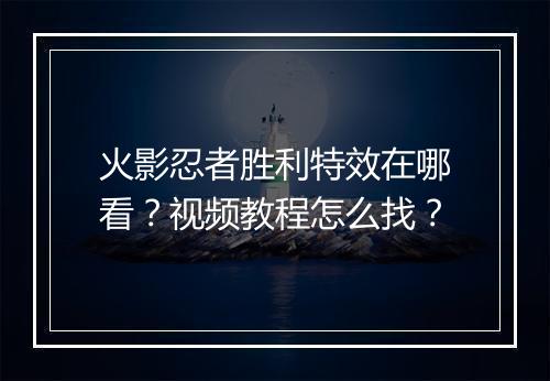 火影忍者胜利特效在哪看？视频教程怎么找？