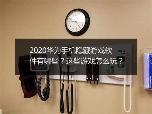 2020华为手机隐藏游戏软件有哪些?这些游戏怎么玩?