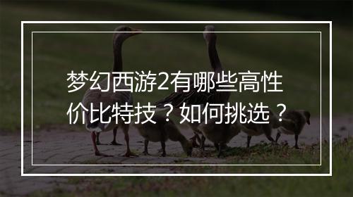 梦幻西游2有哪些高性价比特技？如何挑选？
