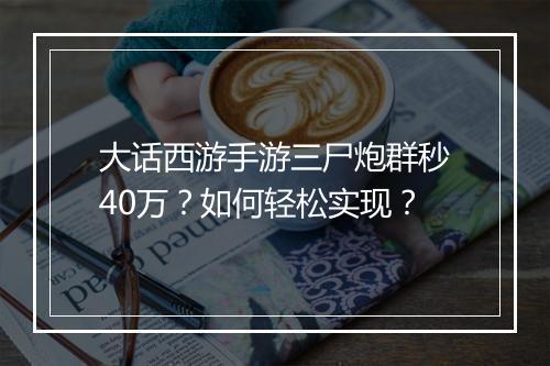 大话西游手游三尸炮群秒40万？如何轻松实现？