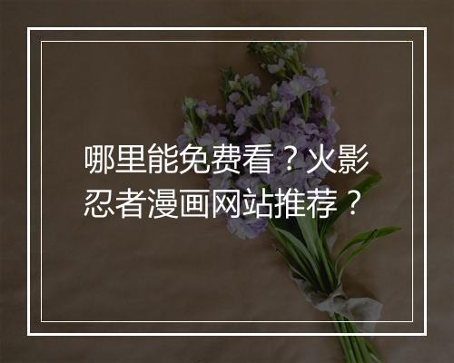 哪里能免费看？火影忍者漫画网站推荐？