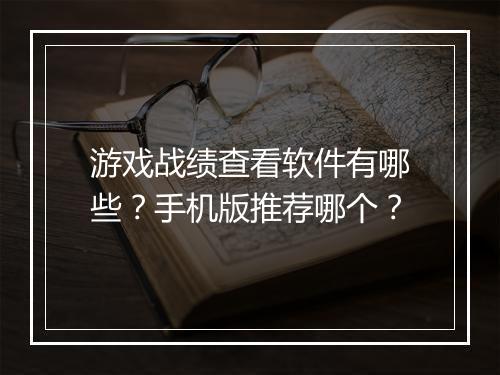 游戏战绩查看软件有哪些？手机版推荐哪个？