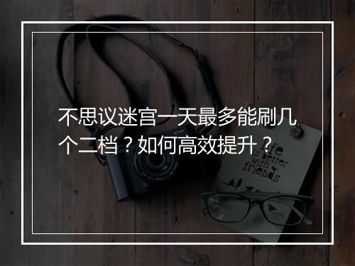 不思议迷宫一天最多能刷几个二档？如何高效提升？