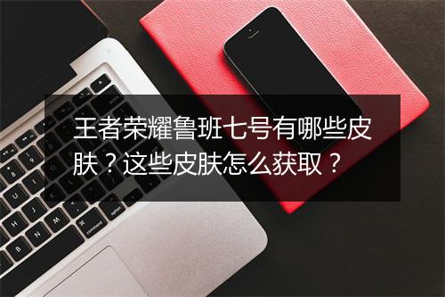 王者荣耀鲁班七号有哪些皮肤？这些皮肤怎么获取？