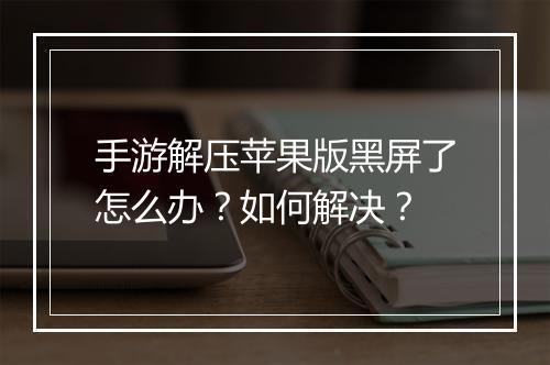 手游解压苹果版黑屏了怎么办？如何解决？