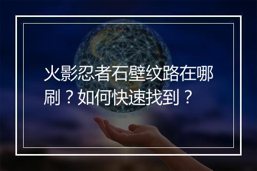 火影忍者石壁纹路在哪刷？如何快速找到？