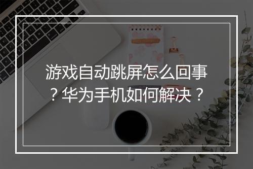 游戏自动跳屏怎么回事？华为手机如何解决？