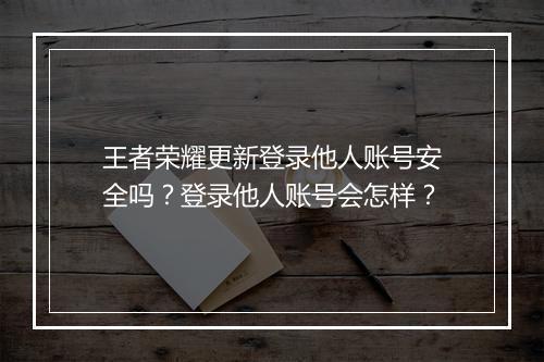 王者荣耀更新登录他人账号安全吗？登录他人账号会怎样？
