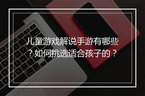 儿童游戏解说手游有哪些？如何挑选适合孩子的？