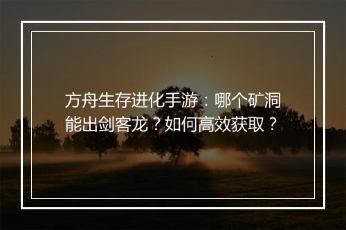 方舟生存进化手游：哪个矿洞能出剑客龙？如何高效获取？