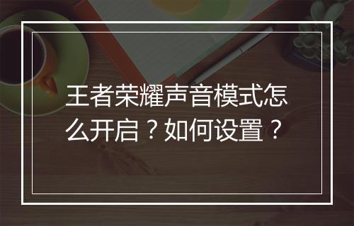 王者荣耀声音模式怎么开启?如何设置?