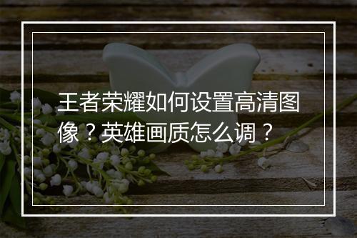 王者荣耀如何设置高清图像？英雄画质怎么调？