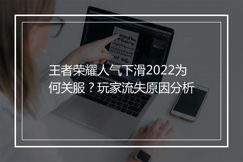 王者荣耀人气下滑2022为何关服?玩家流失原因分析