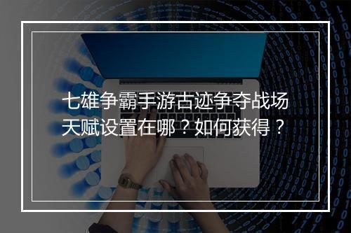 七雄争霸手游古迹争夺战场天赋设置在哪？如何获得？