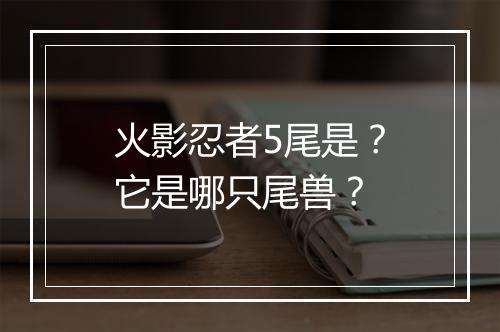 火影忍者5尾是？它是哪只尾兽？