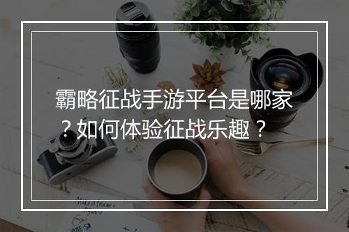 霸略征战手游平台是哪家?如何体验征战乐趣?