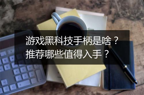 游戏黑科技手柄是啥？推荐哪些值得入手？