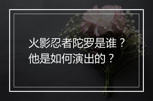 火影忍者陀罗是谁？他是如何演出的？