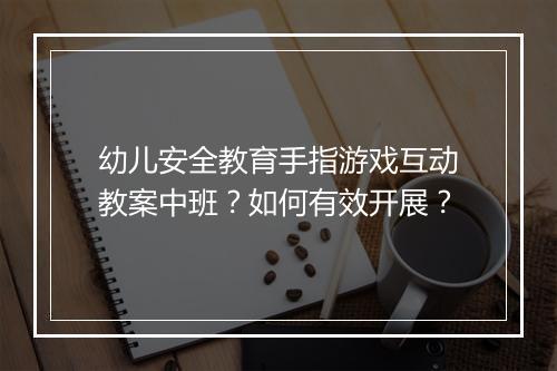 幼儿安全教育手指游戏互动教案中班？如何有效开展？