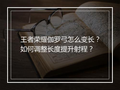王者荣耀伽罗弓怎么变长？如何调整长度提升射程？