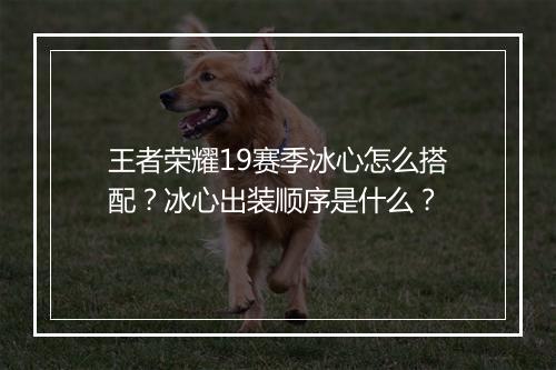 王者荣耀19赛季冰心怎么搭配？冰心出装顺序是什么？