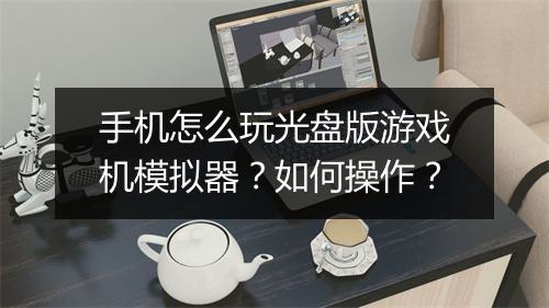 手机怎么玩光盘版游戏机模拟器？如何操作？