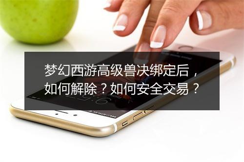 梦幻西游高级兽决绑定后，如何解除？如何安全交易？
