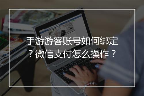 手游游客账号如何绑定？微信支付怎么操作？