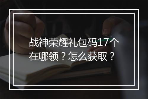 战神荣耀礼包码17个在哪领？怎么获取？