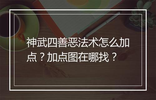 神武四善恶法术怎么加点？加点图在哪找？