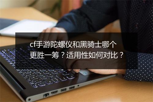 cf手游陀螺仪和黑骑士哪个更胜一筹？适用性如何对比？