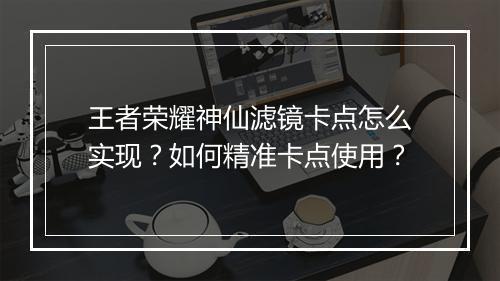 王者荣耀神仙滤镜卡点怎么实现？如何精准卡点使用？