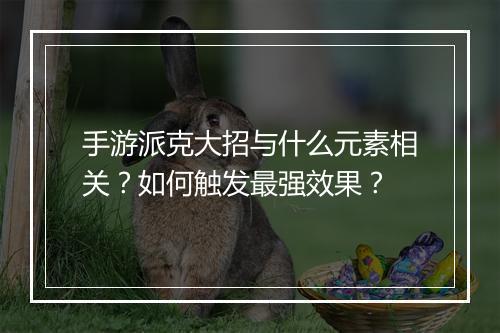 手游派克大招与什么元素相关？如何触发最强效果？