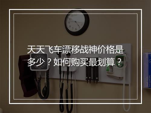 天天飞车漂移战神价格是多少?如何购买最划算?